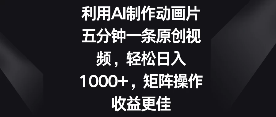 利用AI制作动画片，五分钟一条原创视频，轻松日入1000+，矩阵操作收益更佳 - 选优云网创