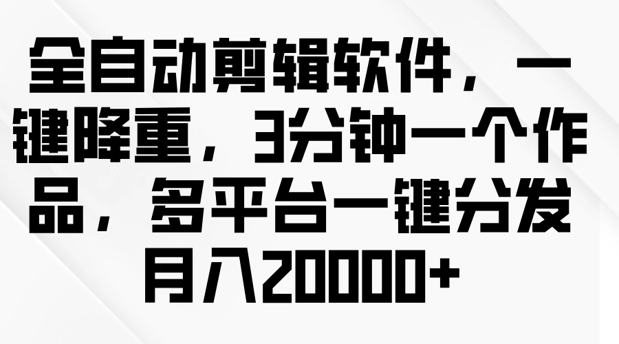 全自动剪辑软件，一键降重，3分钟一个作品，多平台一键分发月入2W+ - 选优云网创