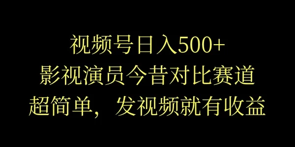 视频号日入500+,影视演员今昔对比赛道,超简单,发视频就有收益 - 选优云网创