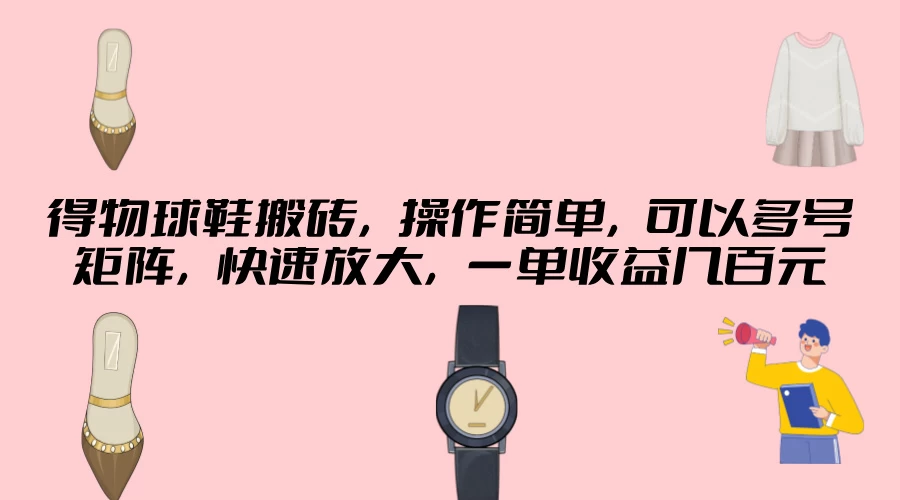 得物球鞋搬砖，操作简单，可以多号矩阵，快速放大，一单收益几百元 - 选优云网创