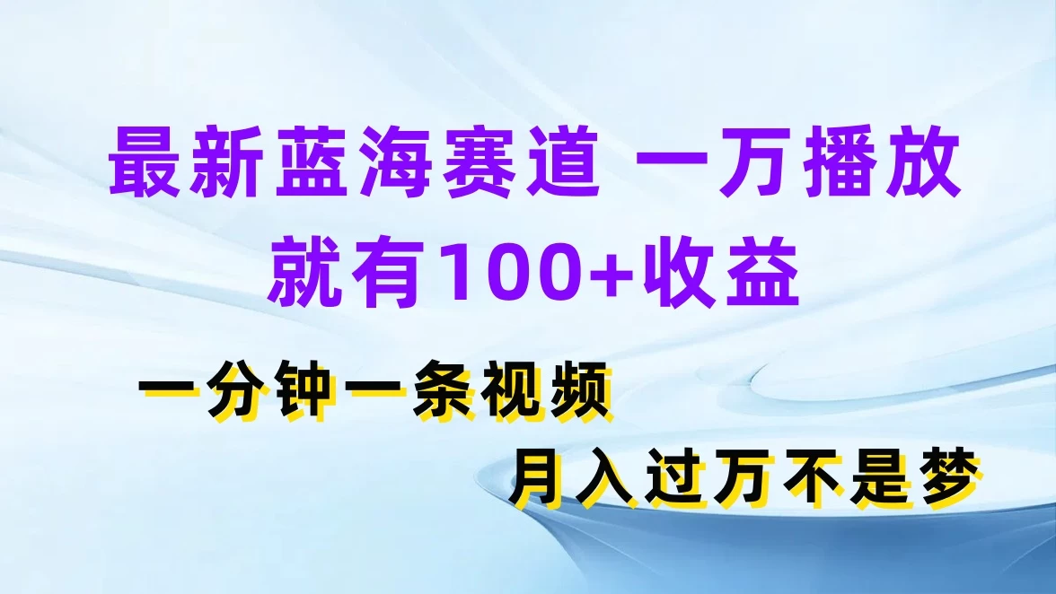 最新蓝海赛道，一万播放就有100+收益，一分钟一条视频，月入过万不是梦 - 选优云网创