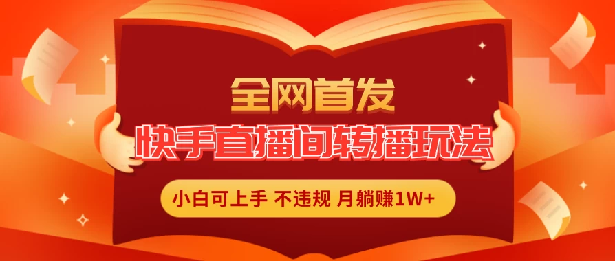 全新玩法,快手直播间转播玩法简单躺赚,真正的全无人直播,小白轻松上手月入1W+ - 选优云网创