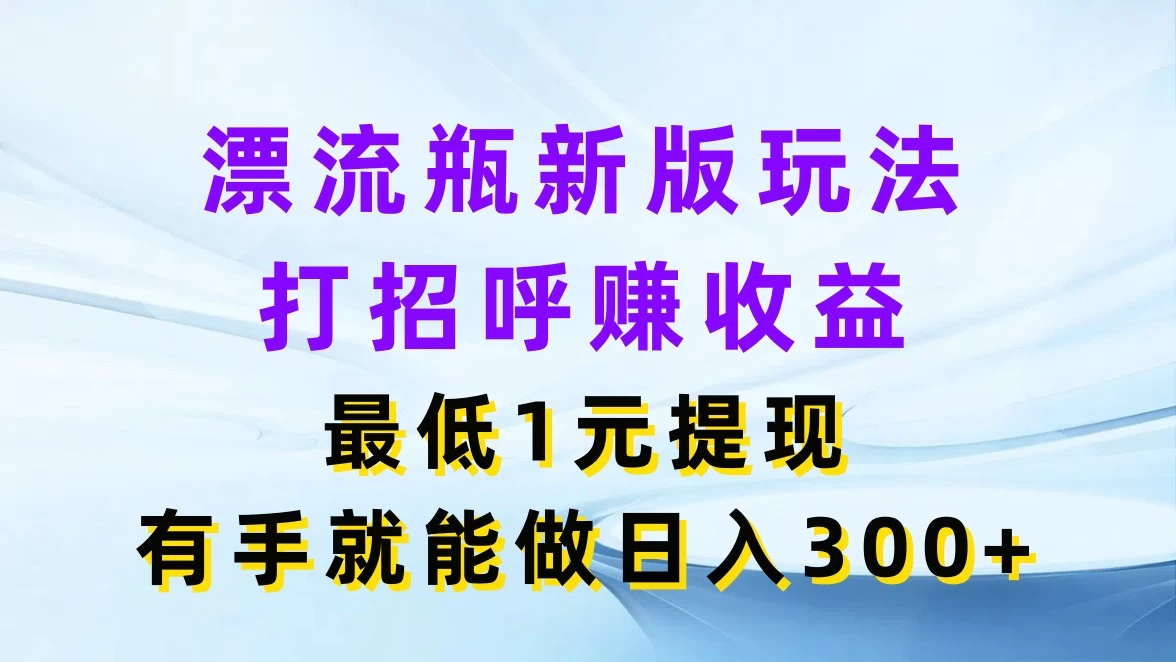 漂流瓶新版玩法，打招呼赚收益，最低1元提现，有手就能做日入300+ - 选优云网创