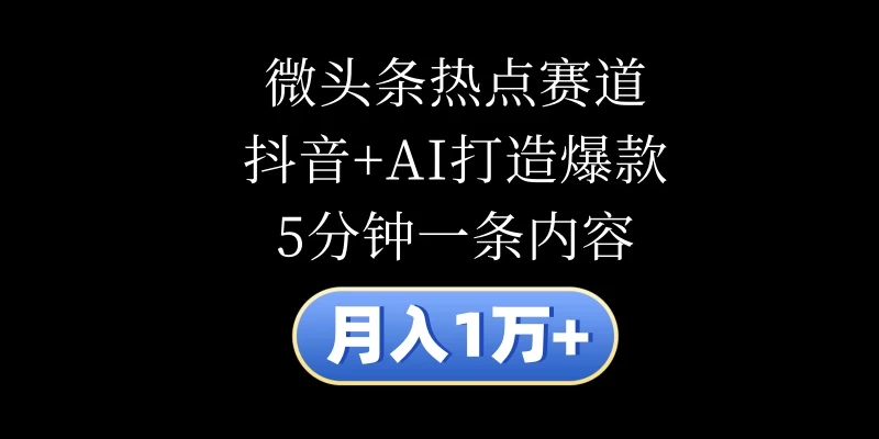 月入1万+，微头条热点赛道，抖音+AI打造爆款，5分钟一条内容 - 选优云网创
