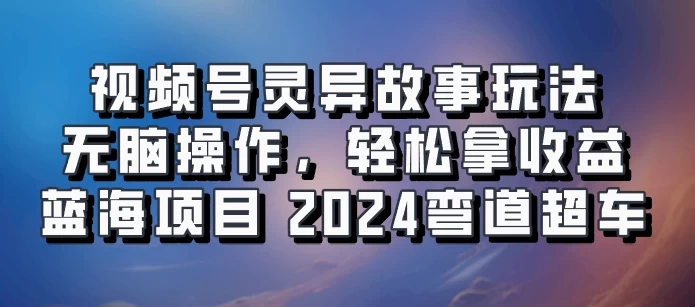 视频号冷门玩法，无脑操作，小白轻松上手拿收益，灵异故事流量爆火，轻松三位数，2024实现弯道超车 - 选优云网创