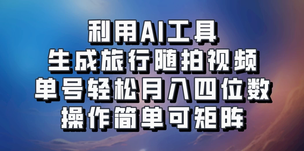 利用AI工具生成旅行随拍视频，单号轻松月入四位数，操作简单可矩阵 - 选优云网创