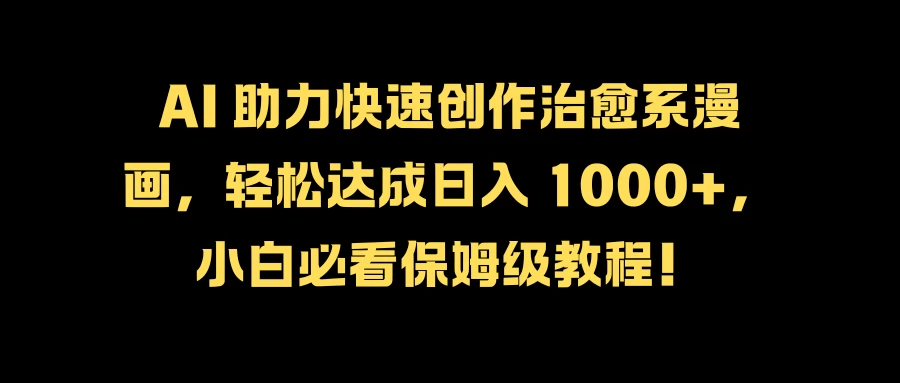 AI 助力快速创作治愈系漫画，轻松达成日入 1000+，小白必看保姆级教程！ - 选优云网创