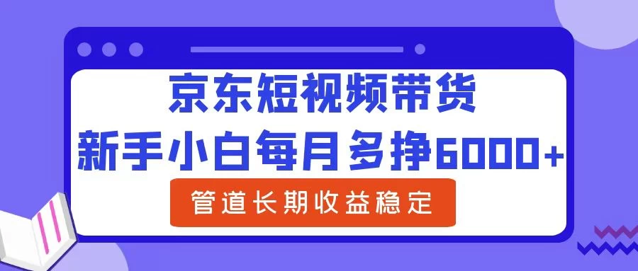 新手小白每月多挣6000+京东短视频带货，可管道长期稳定收益， - 选优云网创