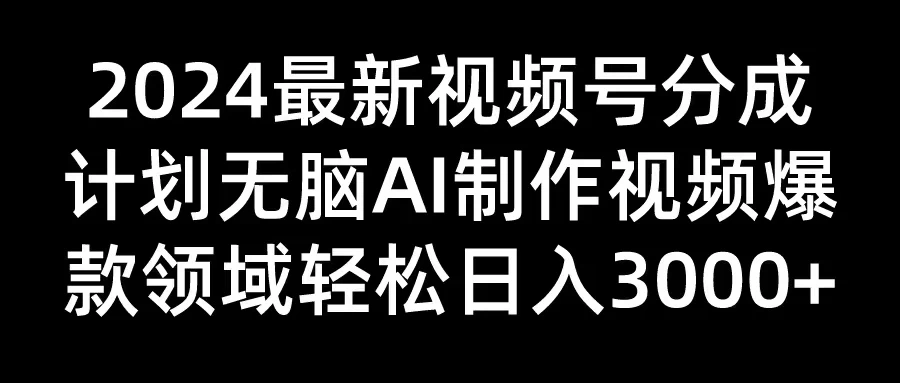 2024最新视频号分成计划，无脑AI制作爆款视频领域，轻松日入3000+ - 选优云网创