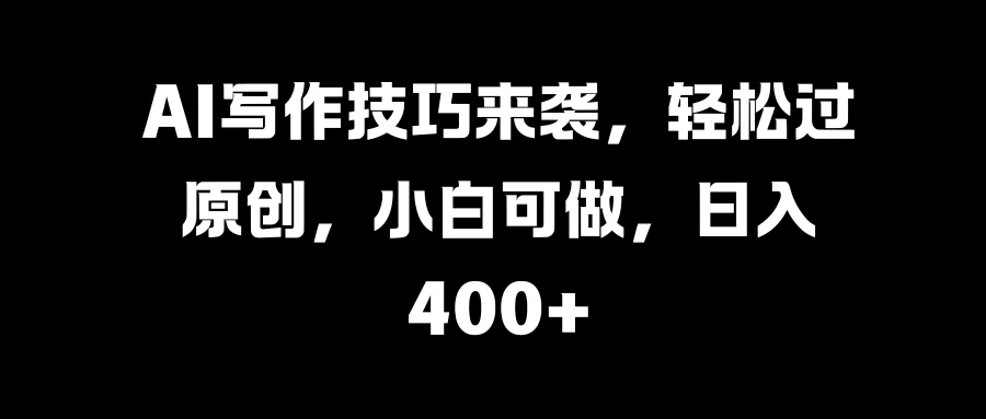 AI写作技巧来袭，轻松过原创，小白可做，日入400+ - 选优云网创