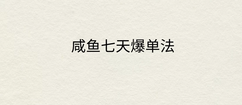 咸鱼七天爆单法，价值398元，学会了，适用所有的行业 - 选优云网创