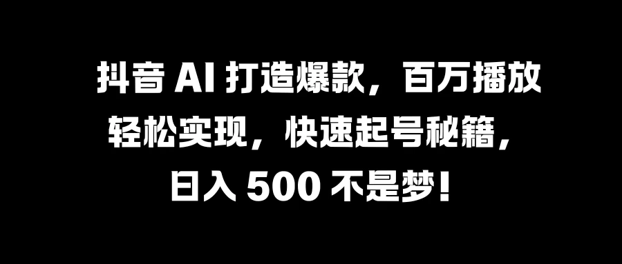 抖音 AI 打造爆款，百万播放轻松实现，快速起号秘籍，日入 500 不是梦！ - 选优云网创
