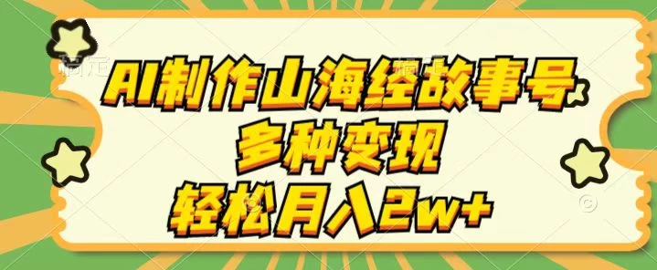 AI制作山海经故事号，多种变现，轻松月入2W+ - 选优云网创