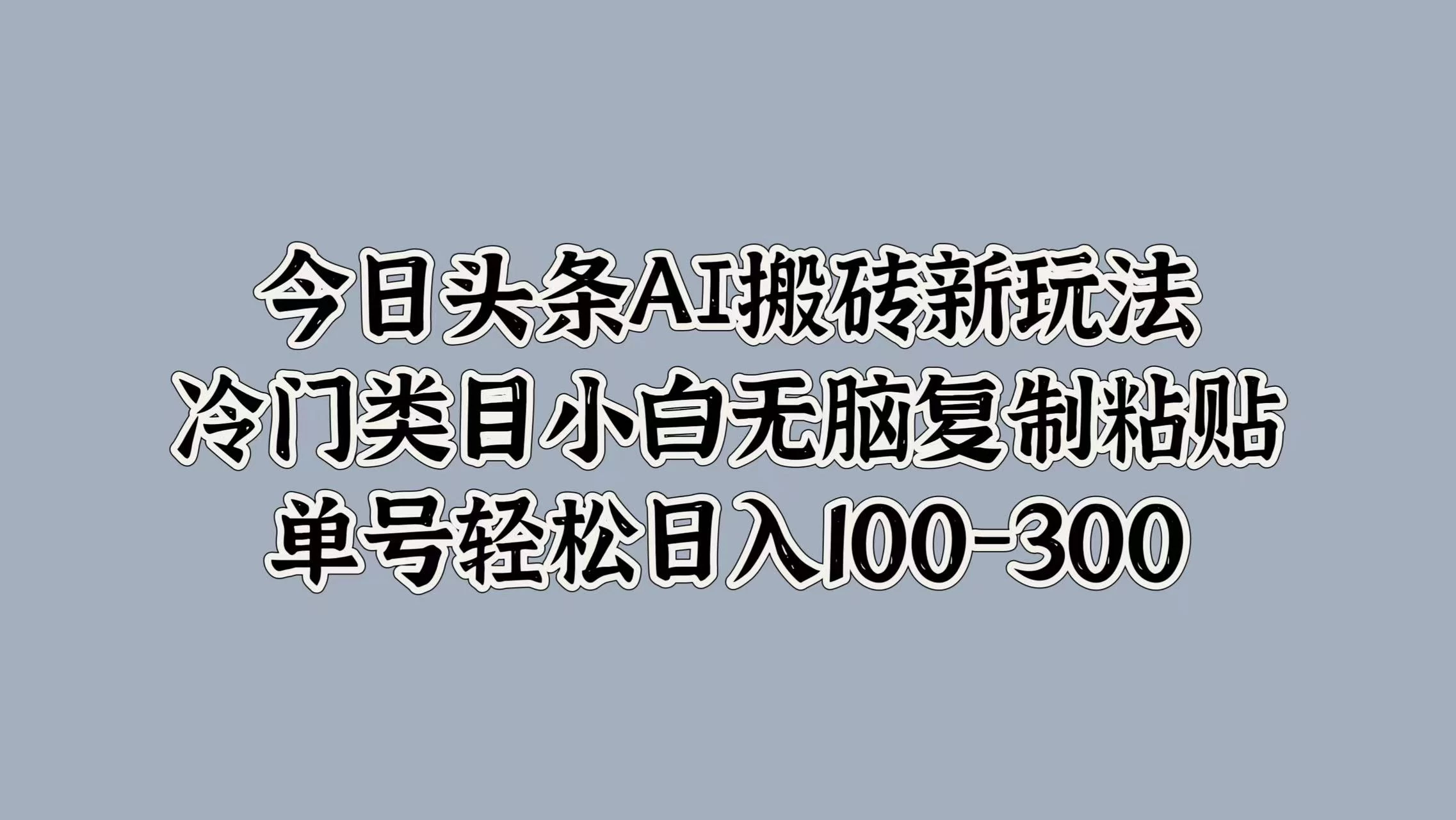 今日头条AI搬砖新玩法，冷门类目小白无脑复制粘贴，单号轻松日入100-300 - 选优云网创