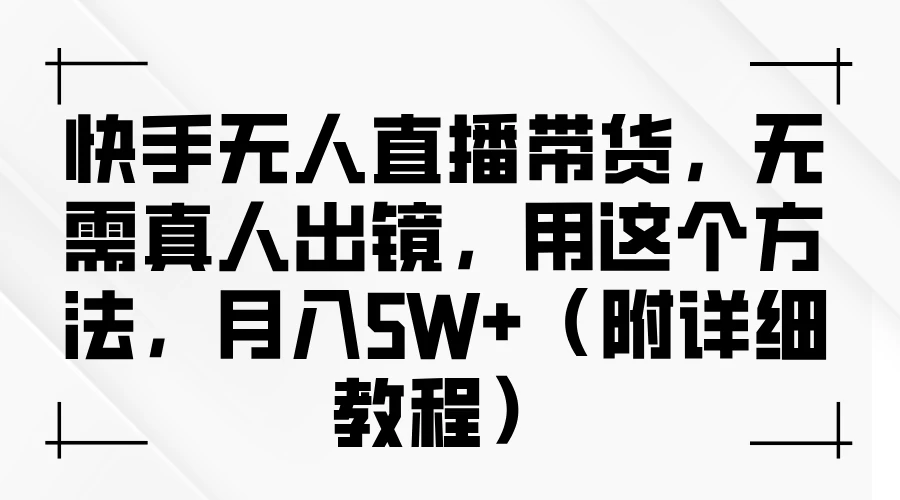 快手无人直播带货，无需真人出镜，用这个方法，月入5W+（附详细教程） - 选优云网创