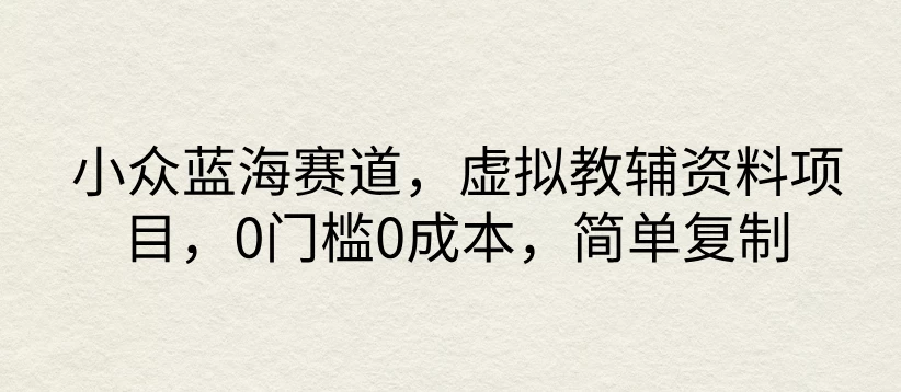 小众蓝海赛道，虚拟教辅资料项目，0门槛0成本，简单复制 - 选优云网创