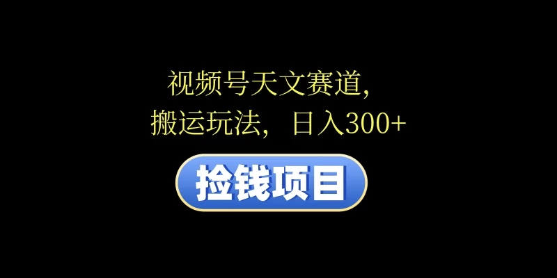 视频号天文赛道,日入300+,搬运玩法,捡钱项目 - 选优云网创