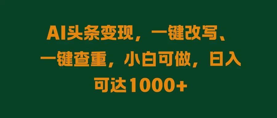 AI头条变现，一键改写、一键查重，小白可做，日入可达1000+ - 选优云网创