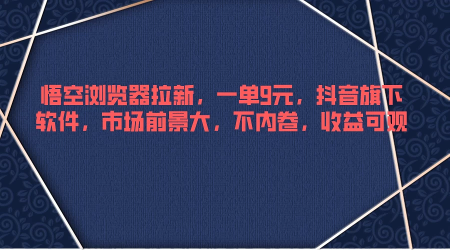悟空浏览器拉新，一单9元，抖音旗下软件，市场前景大，不内卷，收益可观 - 选优云网创