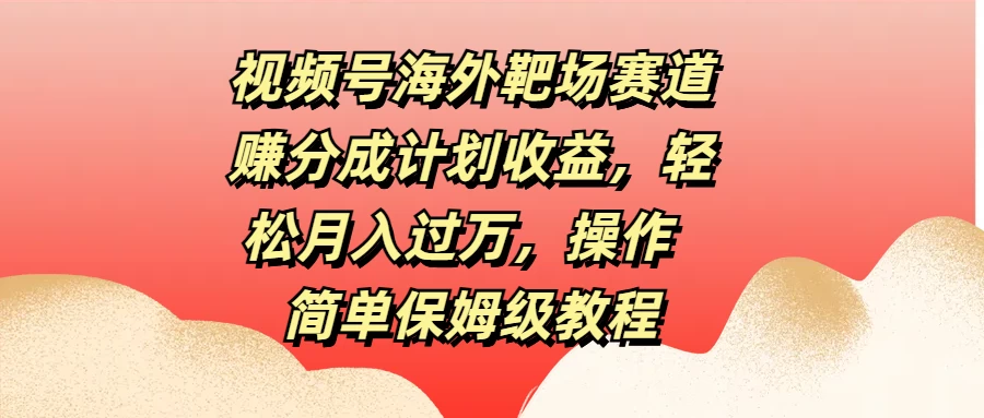 视频号海外靶场赛道赚分成计划收益，轻松月入过万，操作简单保姆级教程 - 选优云网创