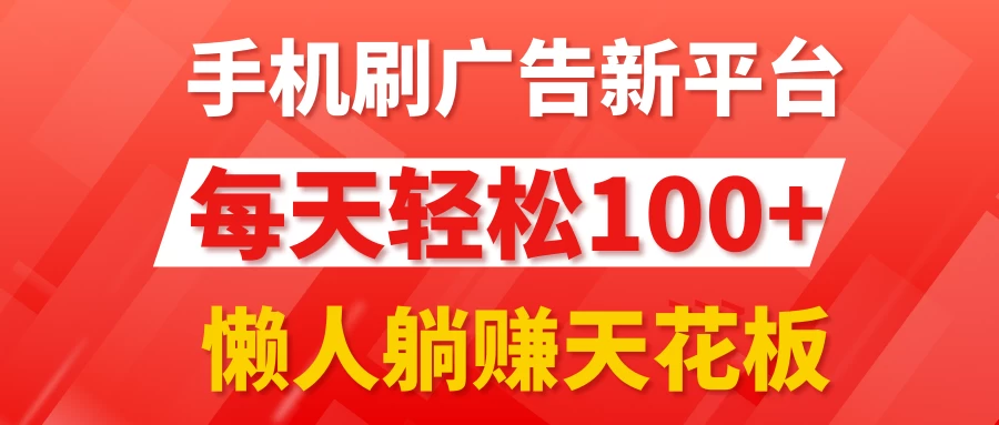 手机刷广告新平台3.0，每天轻松100+，懒人躺赚天花板 - 选优云网创