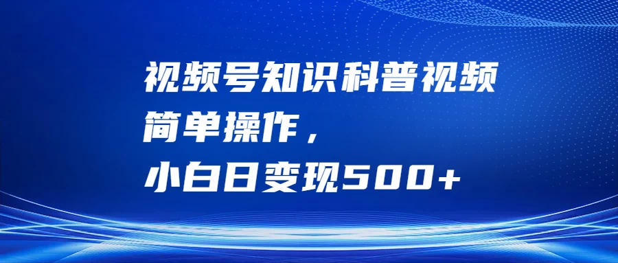 视频号知识科普视频，简单操作，小白日变现500+ - 选优云网创