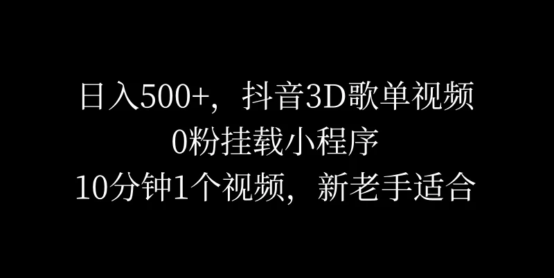日入500+，抖音3D歌单视频，0粉挂载小程序，10分钟1个视频，新老手适合 - 选优云网创