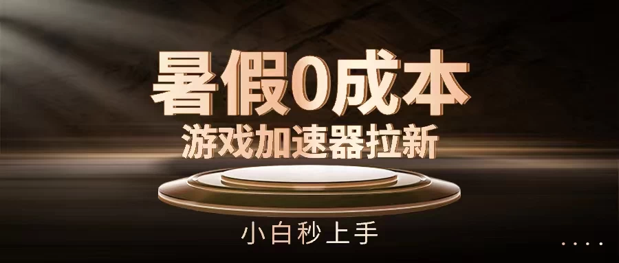 暑假0成本游戏加速器拉新，小白秒上手，无需投资0成本 - 选优云网创