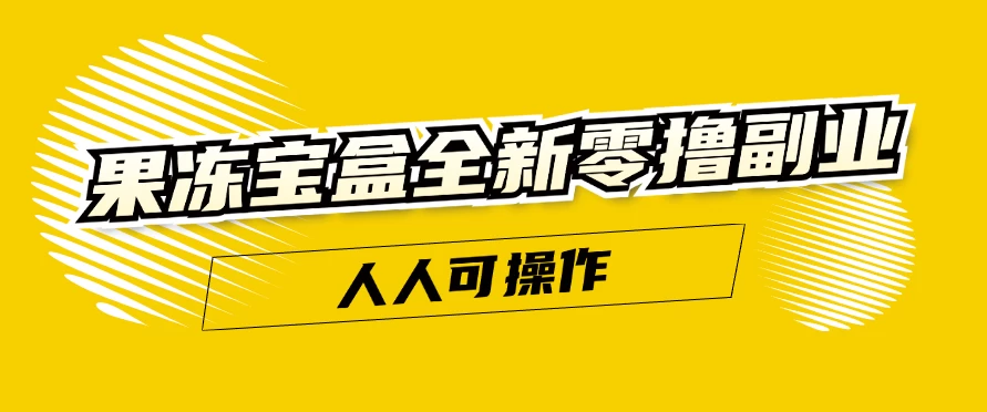 果冻宝盒全新零撸副业，人人可操作，新手小白都可以动动手指日入300+ - 选优云网创