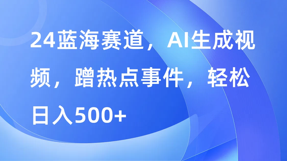 24蓝海赛道，AI生成视频，蹭热点事件，轻松日入500+ - 选优云网创