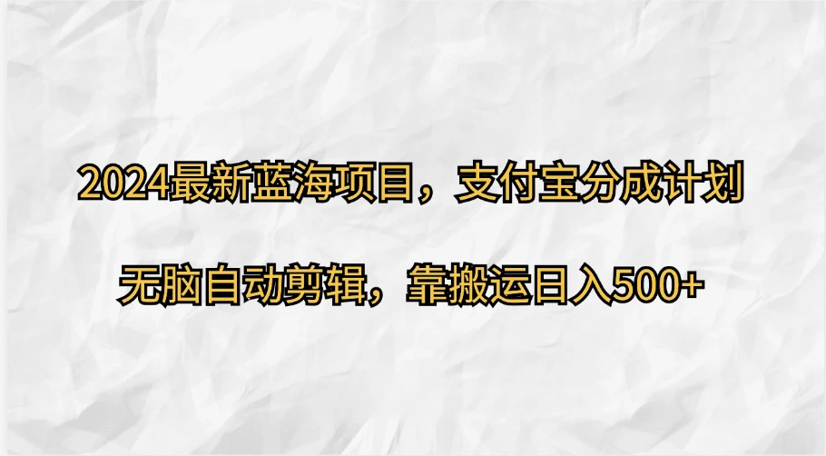 2024最新蓝海项目，支付宝分成计划  无脑自动剪辑，靠搬运目入500+ - 选优云网创