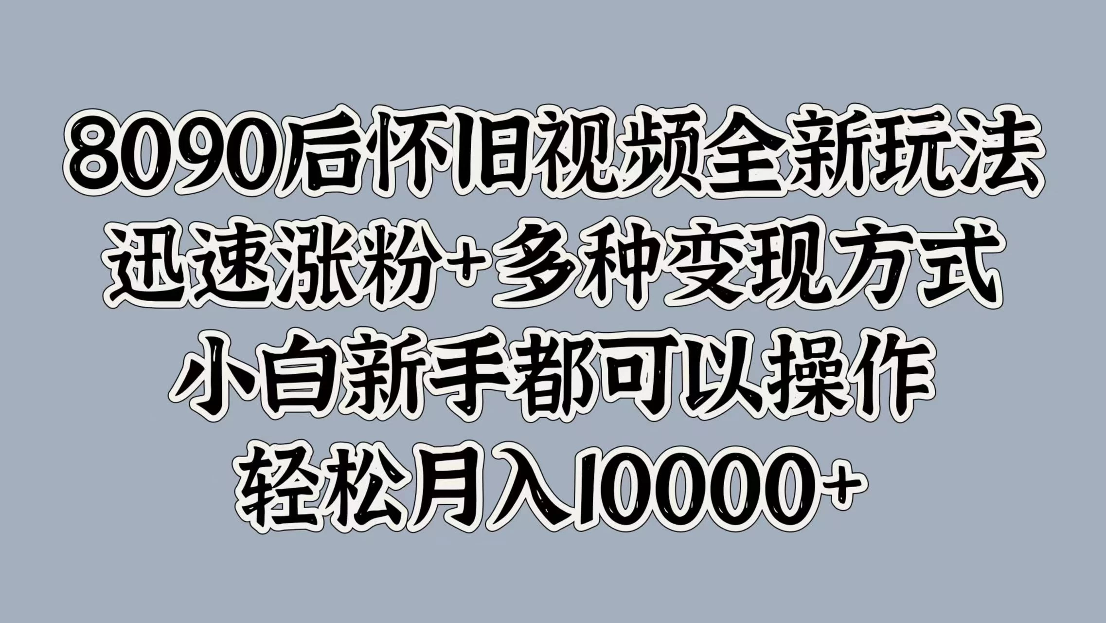 8090后怀旧视频全新玩法，迅速涨粉+多种变现方式，小白新手都可以操作，轻松月入10000+ - 选优云网创