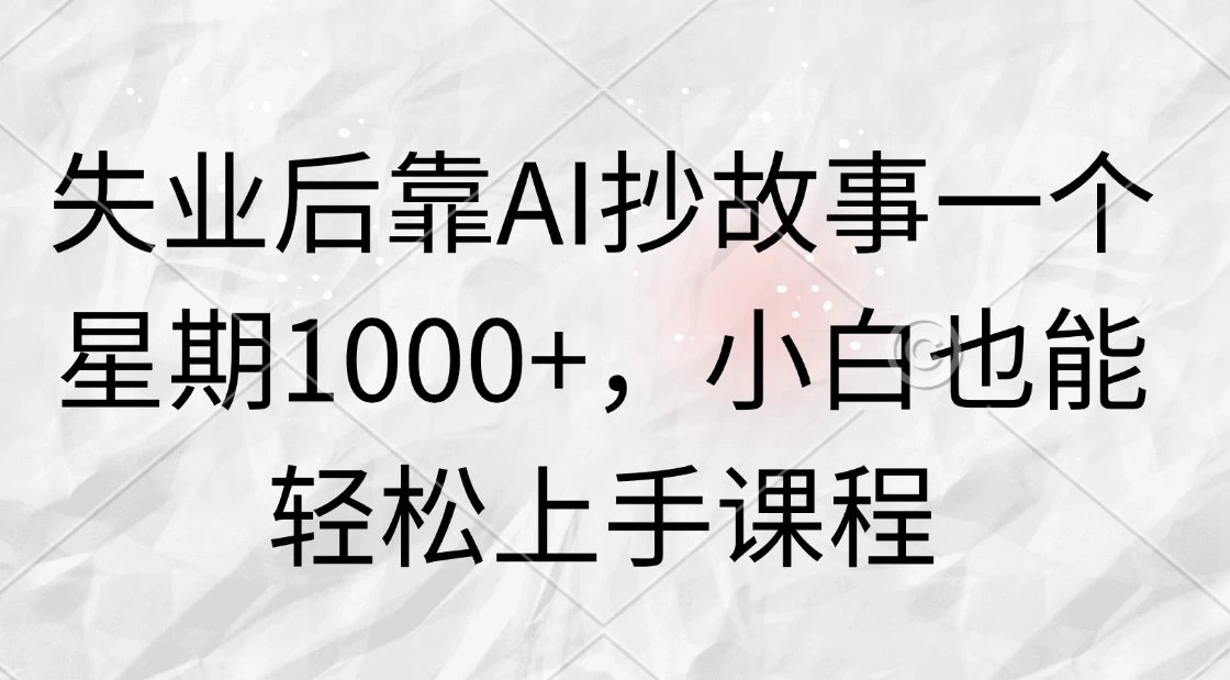 失业后靠AI抄故事一个星期1000+，小白也能轻松上手课程 - 选优云网创