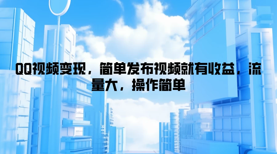 QQ视频变现，简单发布视频就有收益，流量大，操作简单 - 选优云网创