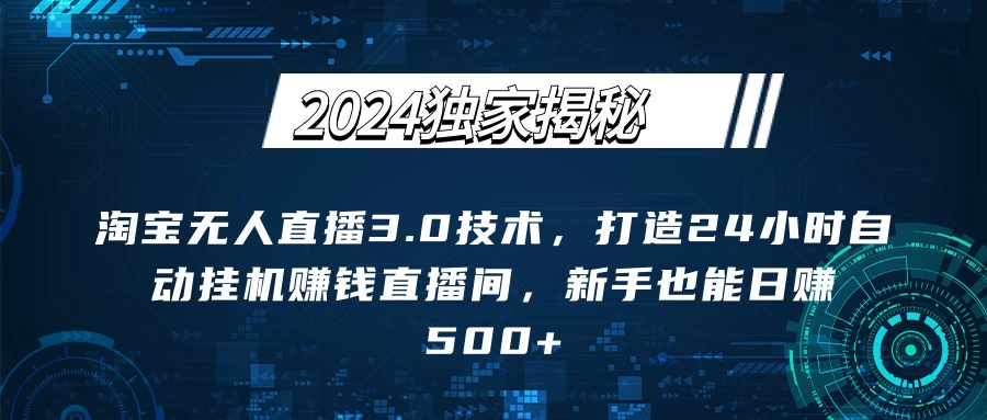 2024独家揭秘：淘宝无人直播3.0技术，打造24小时自动赚钱直播间，新手也能日赚500+【实操教程+软件】 - 选优云网创