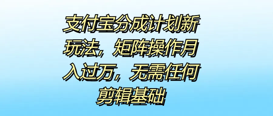 支付宝分成计划新玩法，矩阵操作月入过万，无需任何剪辑基础 - 选优云网创