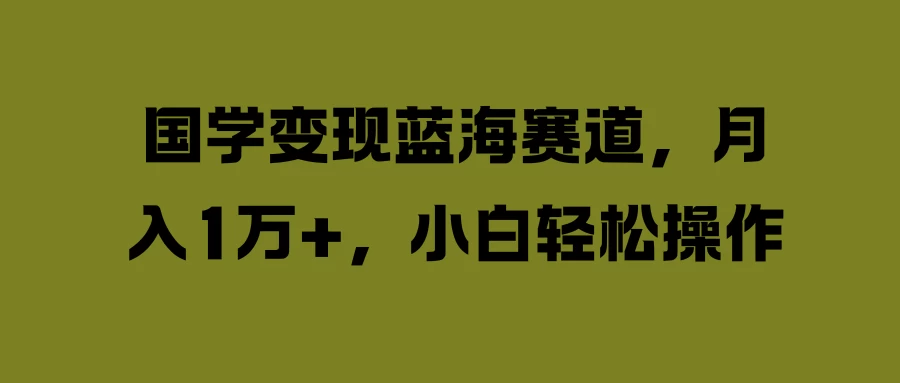国学变现蓝海赛道，月入1万+，小白轻松操作 - 选优云网创
