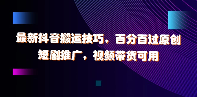 最新抖音搬运技巧，百分百过原创，短剧推广，视频带货可用 - 选优云网创