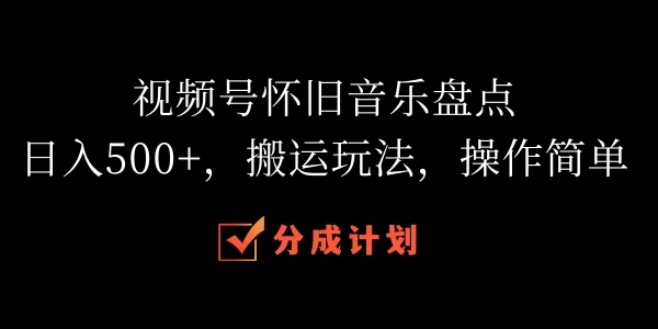 视频号怀旧音乐盘点，日入500+，搬运玩法，操作简单 - 选优云网创