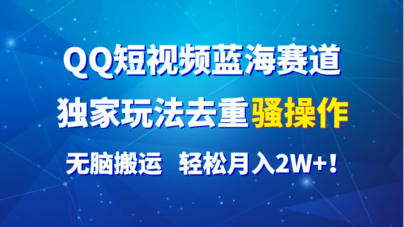 QQ短视频蓝海赛道，独家玩法去重骚操作，无脑搬运，轻松月入2W+！ - 选优云网创