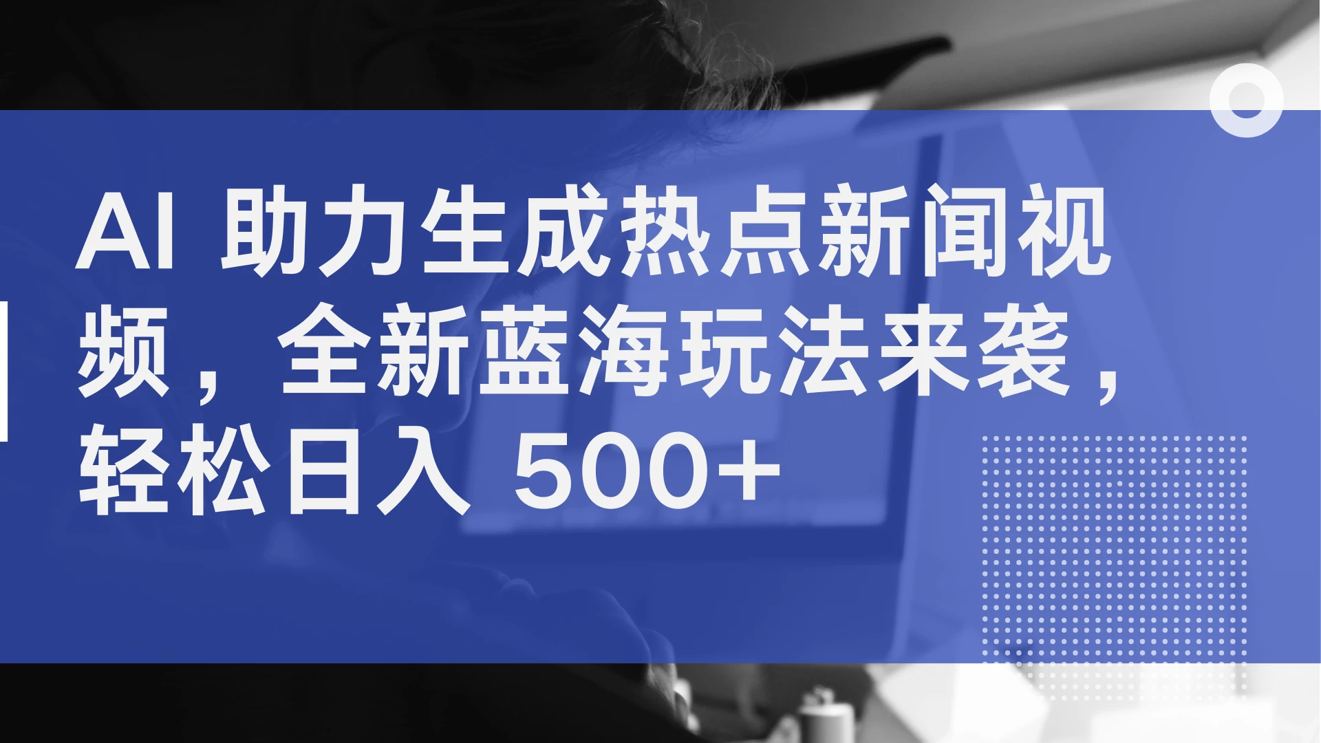AI 助力生成热点新闻视频，全新蓝海玩法来袭，轻松日入 500+ - 选优云网创
