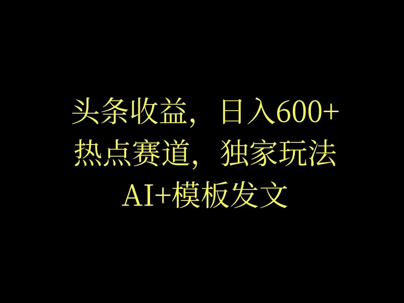 头条收益，日入600+，热点赛道，AI+模板发文篇篇爆文，适合新老手 - 选优云网创