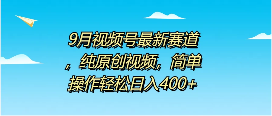 9月视频号最新赛道，纯原创视频，简单操作轻松日入400+ - 选优云网创