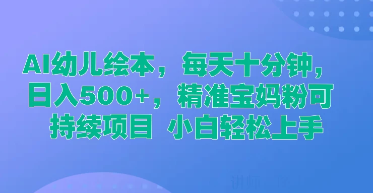 AI幼儿绘本，每天十分钟，日入500+，精准宝妈粉可持续项目 小白轻松上手 - 选优云网创