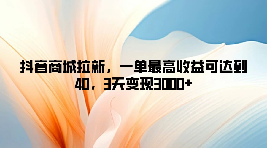 抖音商城拉新，一单最高收益可达到40，3天变现3000+ - 选优云网创