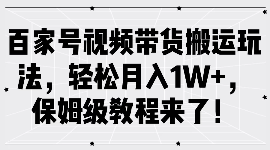 百家号视频带货搬运玩法，轻松月入1W+，保姆级教程来了！ - 选优云网创