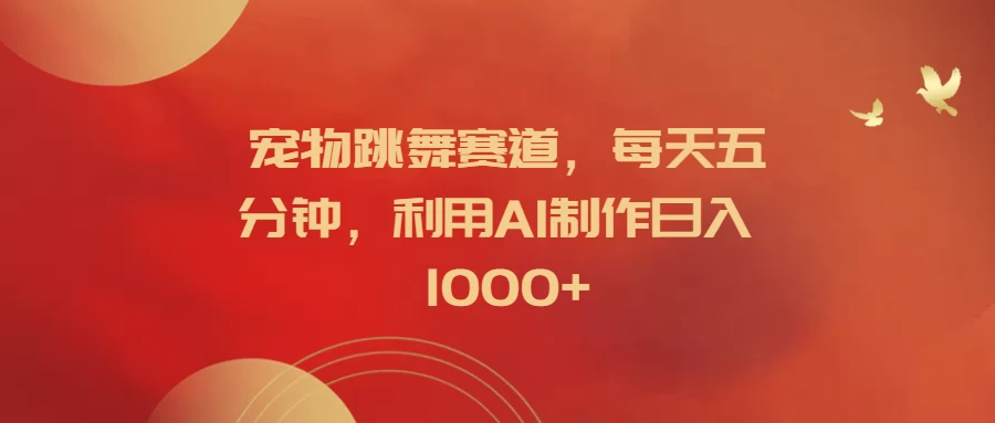 宠物跳舞赛道，每天五分钟，利用AI制作日入1000+ - 选优云网创