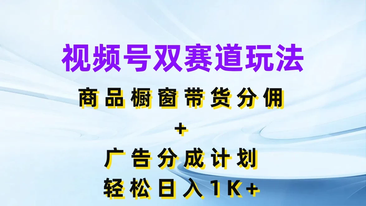 视频号最火双赛道玩法，商品橱窗带货分佣+广告分成计划，轻松日入1K+ - 选优云网创