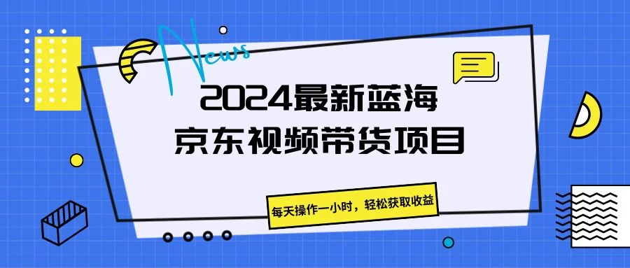 2024最新蓝海京东视频带货项目，每天操作一小时，轻松获取收益 - 选优云网创