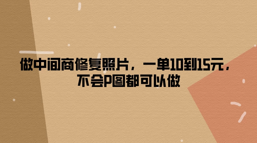 做中间商修复照片，一单10到15元，不会P图都可以做 - 选优云网创